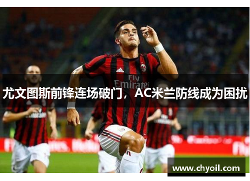 尤文图斯前锋连场破门，AC米兰防线成为困扰