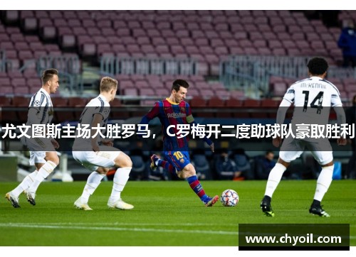 尤文图斯主场大胜罗马，C罗梅开二度助球队豪取胜利