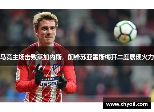 马竞主场击败莱加内斯，前锋苏亚雷斯梅开二度展现火力